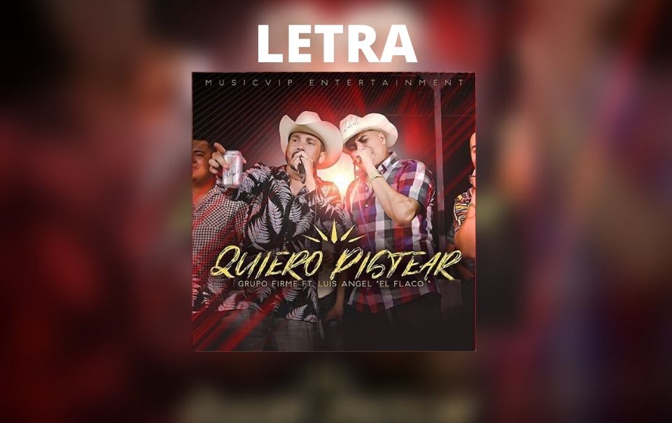 Letra “Quiero Pistear” de Grupo Firme y Luis Ángel “El Flaco
