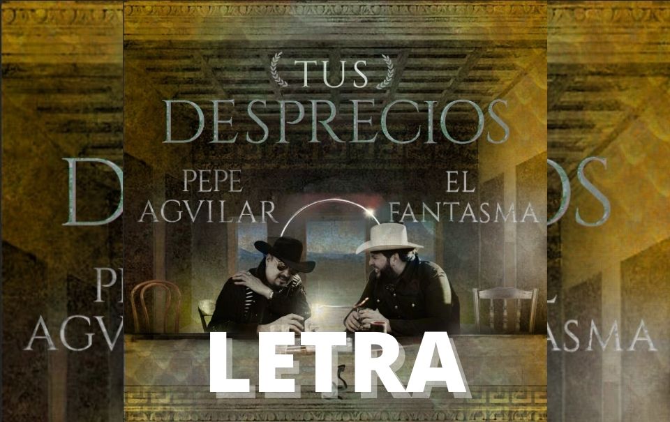 LETRA – Tus desprecios – Pepe Aguilar ft. “El Fantasma”